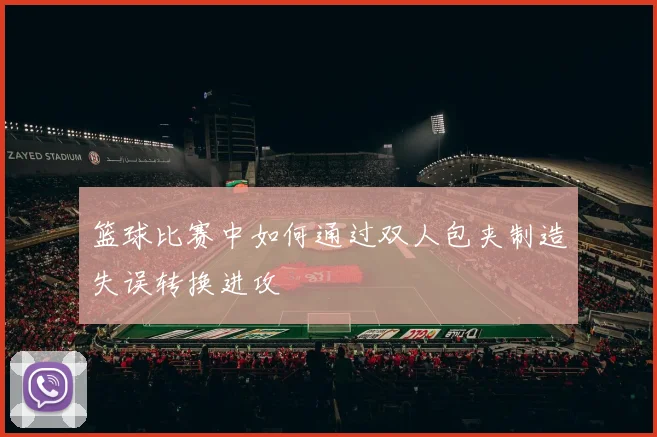 篮球比赛中如何通过双人包夹制造失误转换进攻