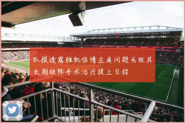 队报透露雅凯伤情左肩问题或致其长期缺阵手术治疗提上日程