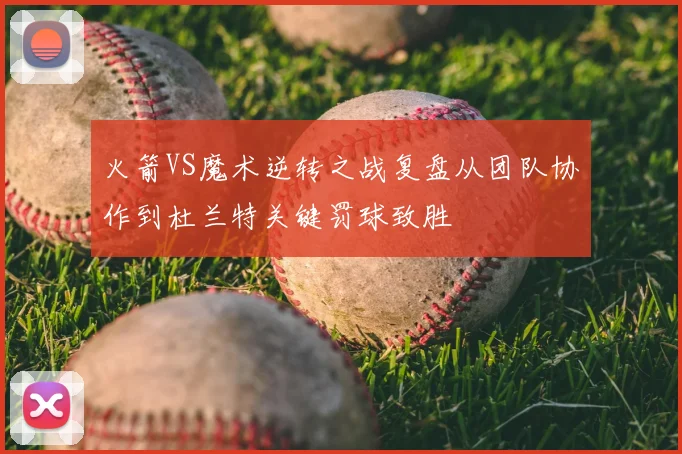 火箭VS魔术逆转之战复盘从团队协作到杜兰特关键罚球致胜