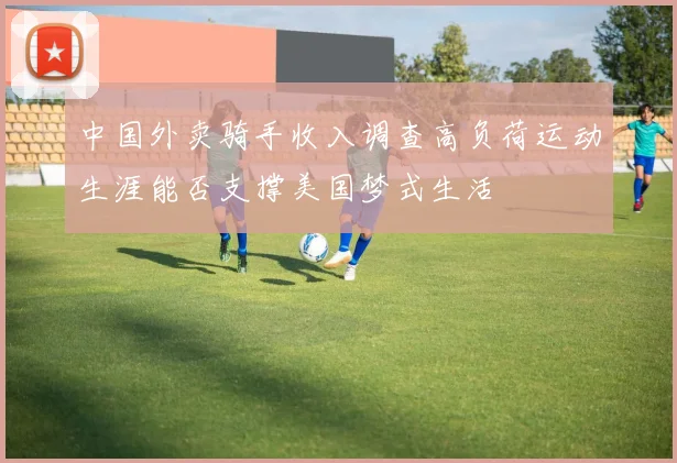 中国外卖骑手收入调查高负荷运动生涯能否支撑美国梦式生活