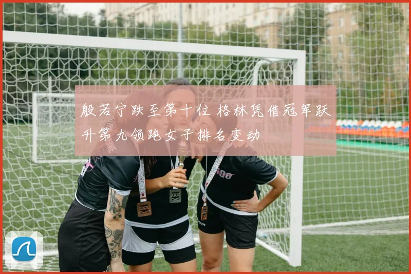 殷若宁跌至第十位 格林凭借冠军跃升第九领跑女子排名变动