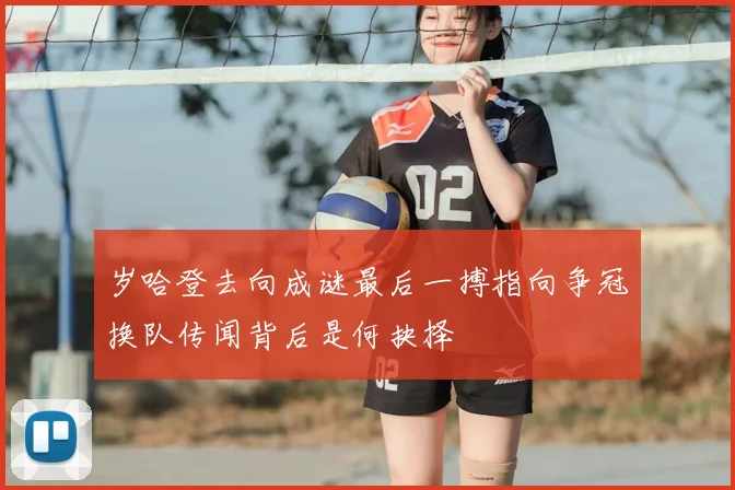 岁哈登去向成谜最后一搏指向争冠换队传闻背后是何抉择