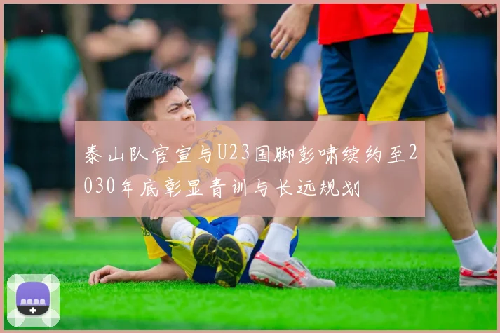 泰山队官宣与U23国脚彭啸续约至2030年底彰显青训与长远规划