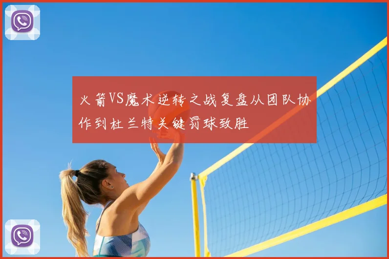 火箭VS魔术逆转之战复盘从团队协作到杜兰特关键罚球致胜