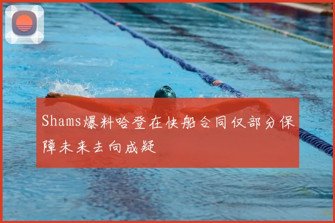 Shams爆料哈登在快船合同仅部分保障未来去向成疑