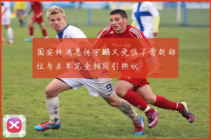 国安坏消息何宇鹏又受伤了骨折部位与去年完全相同引热议
