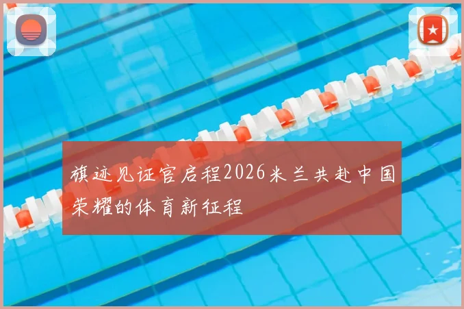旗迹见证官启程2026米兰共赴中国荣耀的体育新征程