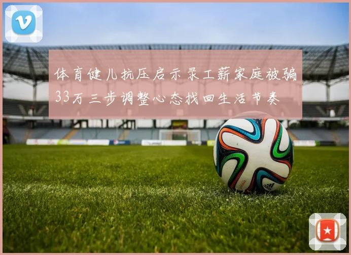 体育健儿抗压启示录工薪家庭被骗33万三步调整心态找回生活节奏