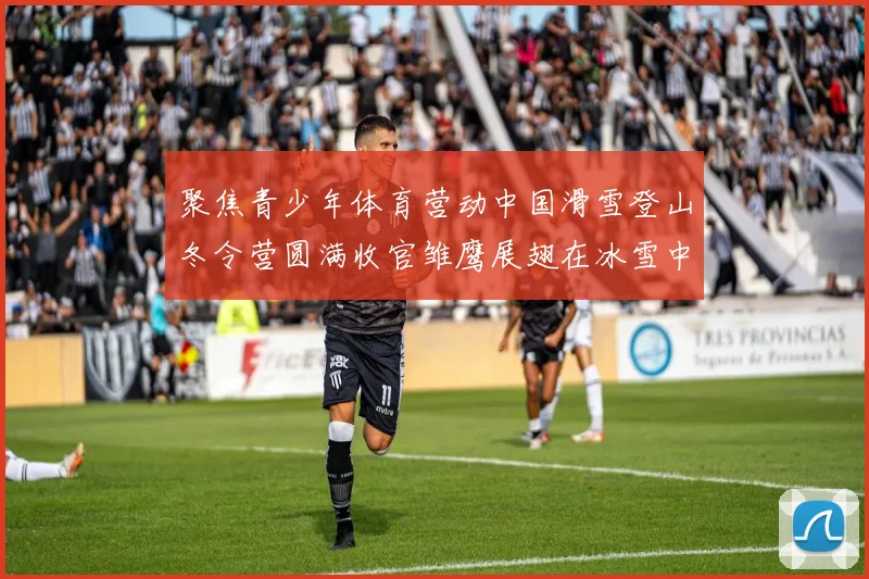 聚焦青少年体育营动中国滑雪登山冬令营圆满收官雏鹰展翅在冰雪中砺炼成长