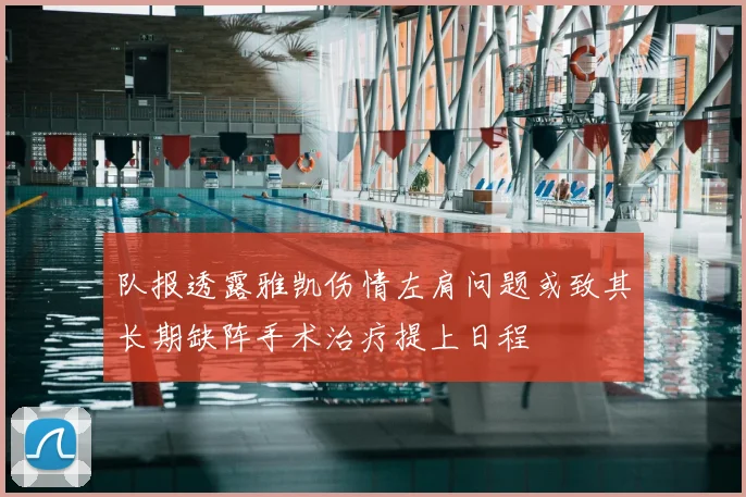 队报透露雅凯伤情左肩问题或致其长期缺阵手术治疗提上日程