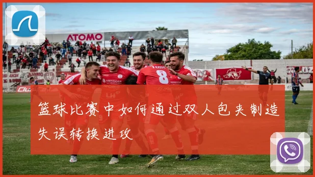 篮球比赛中如何通过双人包夹制造失误转换进攻