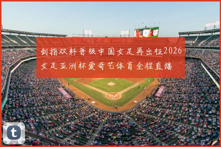 剑指双料晋级中国女足再出征2026女足亚洲杯爱奇艺体育全程直播