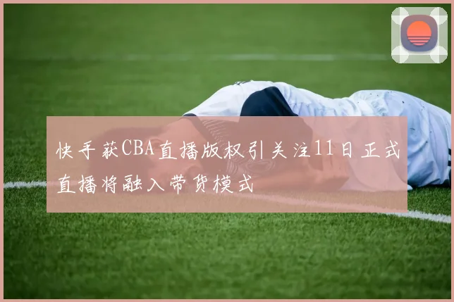 快手获CBA直播版权引关注11日正式直播将融入带货模式